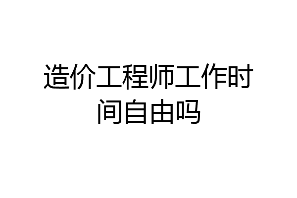造价工程师工作时间自由吗