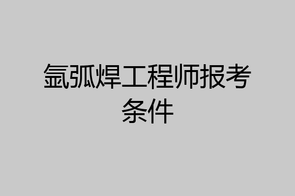 氩弧焊工程师报考条件