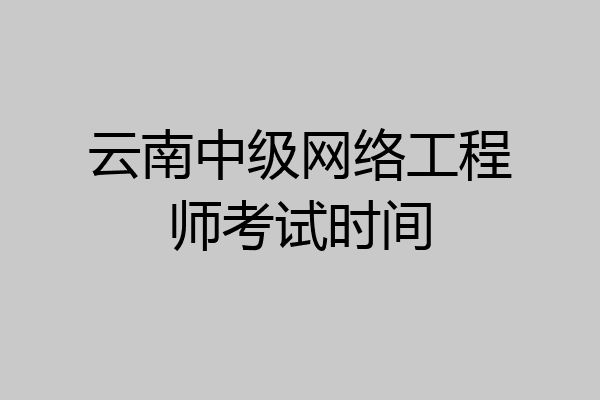 云南中级网络工程师考试时间
