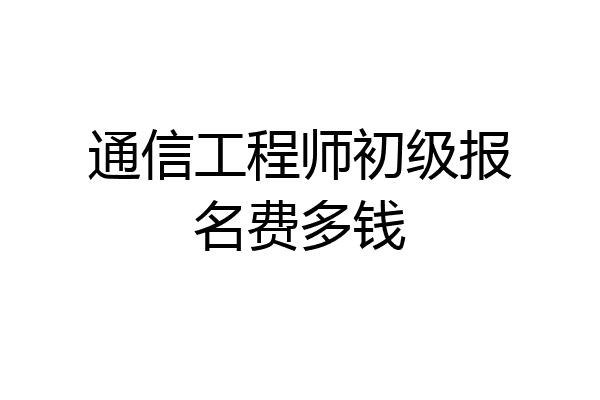 通信工程师初级报名费多钱