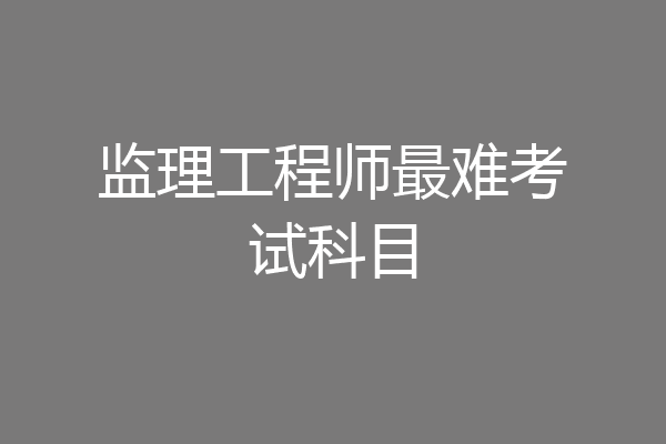 监理工程师最难考试科目