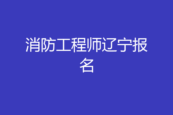 消防工程师辽宁报名