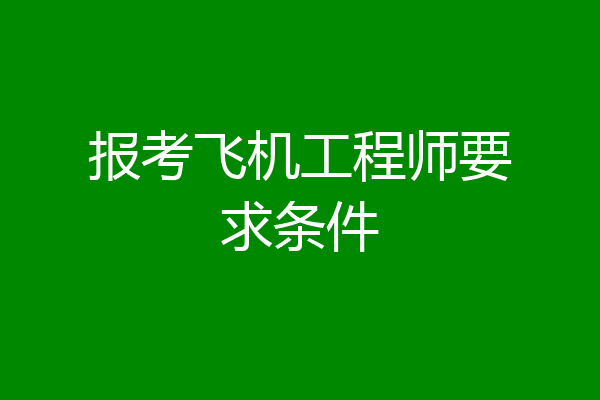 报考飞机工程师要求条件