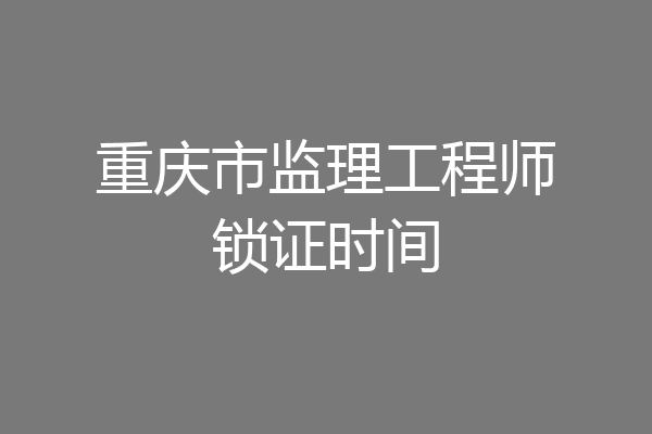 重庆市监理工程师锁证时间