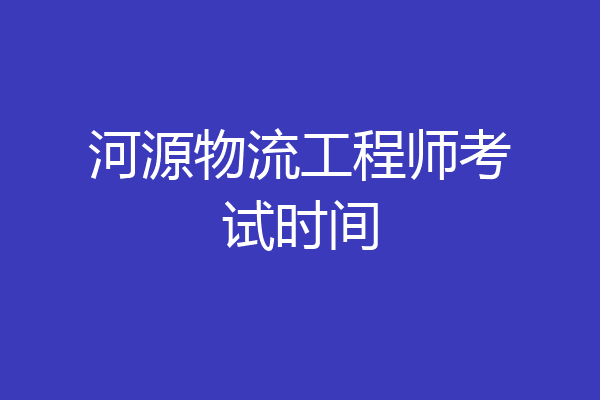 河源物流工程师考试时间