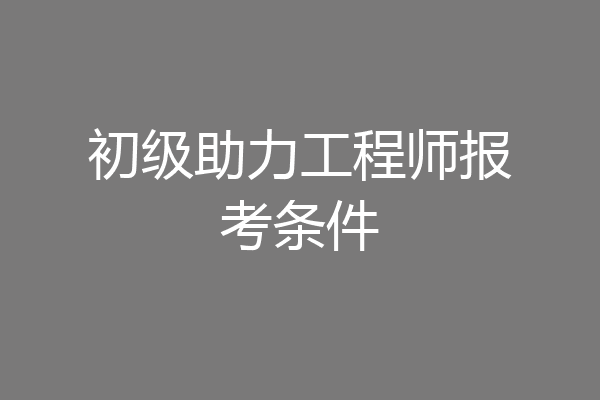 初级助力工程师报考条件