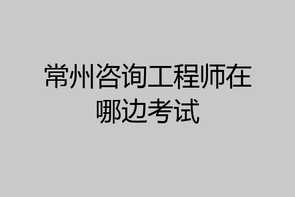 常州咨询工程师在哪边考试
