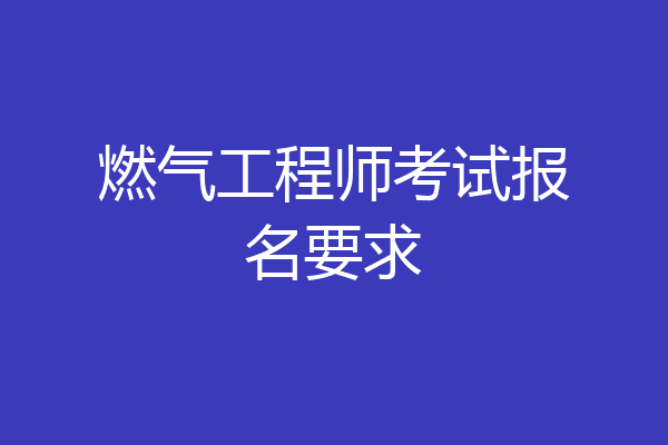 燃气工程师考试报名要求