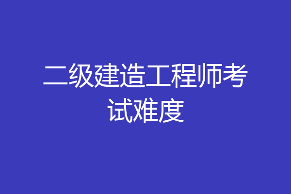 二级建造工程师考试难度