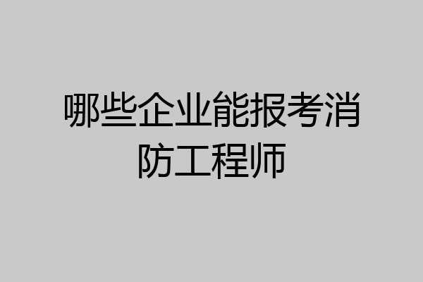 哪些企业能报考消防工程师