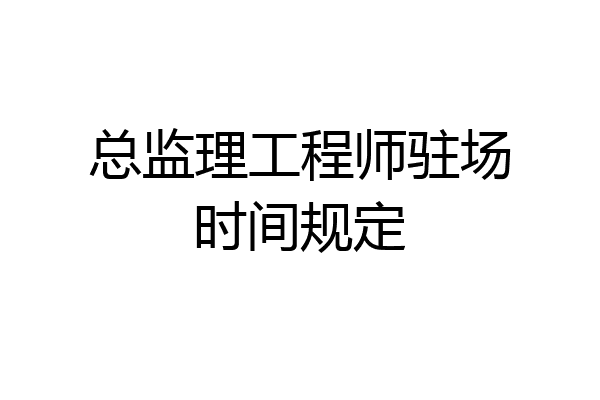 总监理工程师驻场时间规定