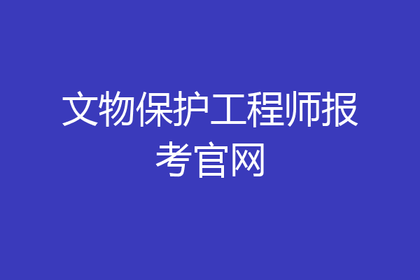 文物保护工程师报考官网