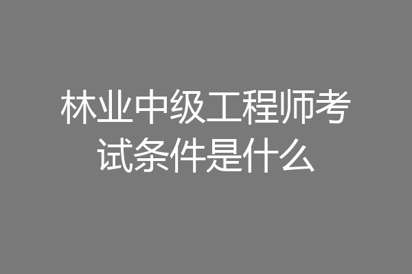 林业中级工程师考试条件是什么
