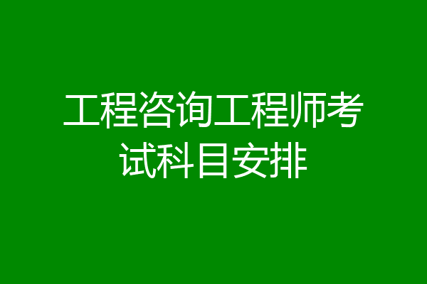 工程咨询工程师考试科目安排