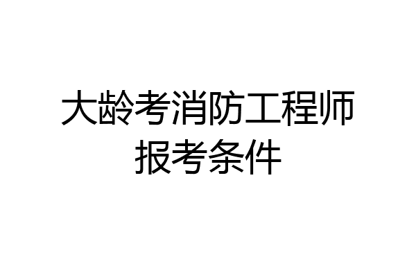 大龄考消防工程师报考条件