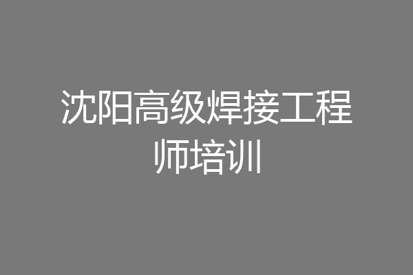 沈阳高级焊接工程师培训