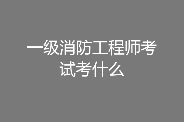 一级消防工程师考试考什么