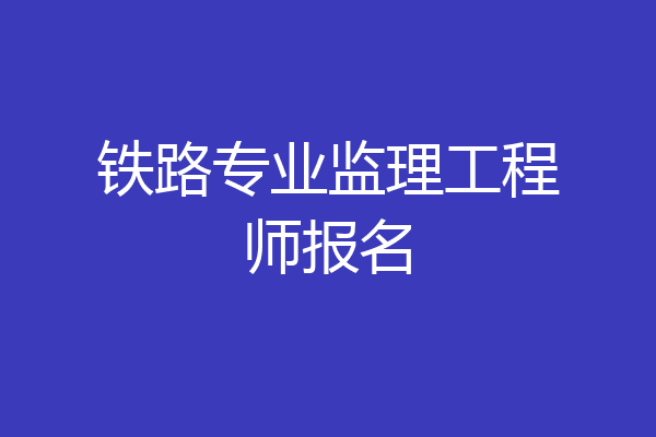 铁路专业监理工程师报名