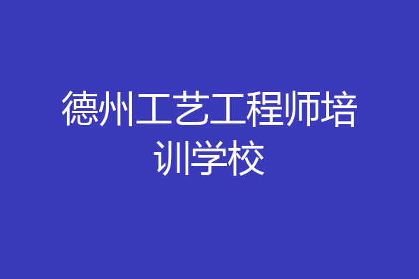 德州工艺工程师培训学校