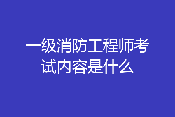 一级消防工程师考试内容是什么