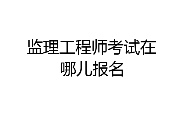 监理工程师考试在哪儿报名