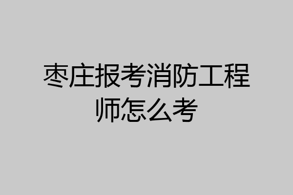 枣庄报考消防工程师怎么考