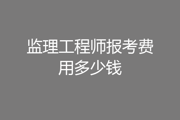 监理工程师报考费用多少钱