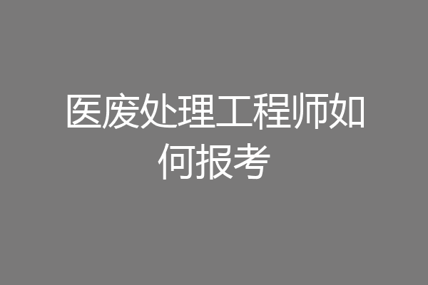 医废处理工程师如何报考