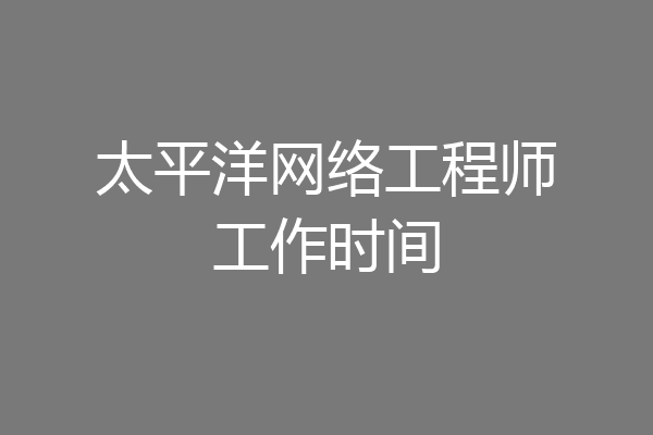 太平洋网络工程师工作时间