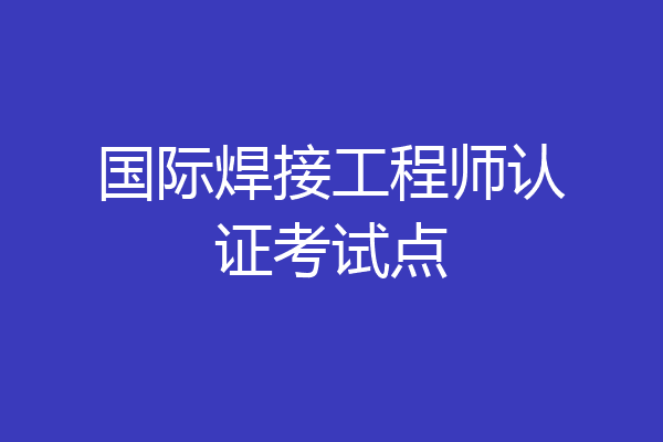 国际焊接工程师认证考试点