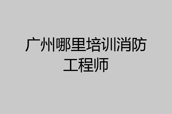 广州哪里培训消防工程师