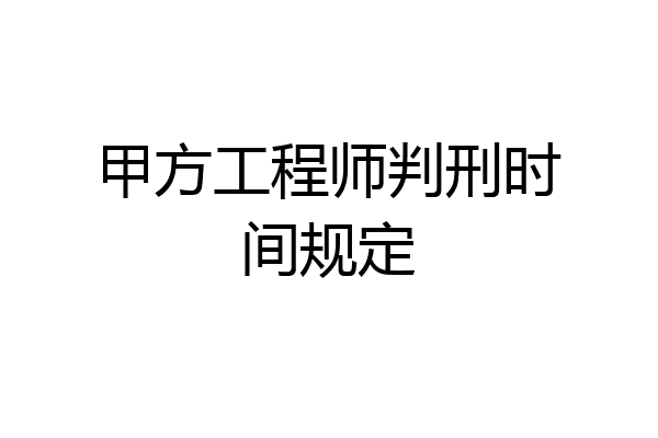 甲方工程师判刑时间规定