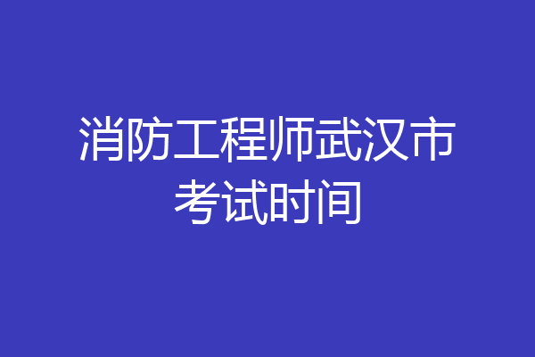 消防工程师武汉市考试时间