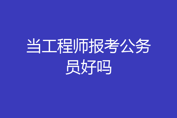当工程师报考公务员好吗