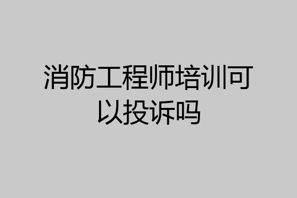 消防工程师培训可以投诉吗