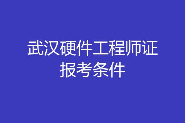武汉硬件工程师证报考条件