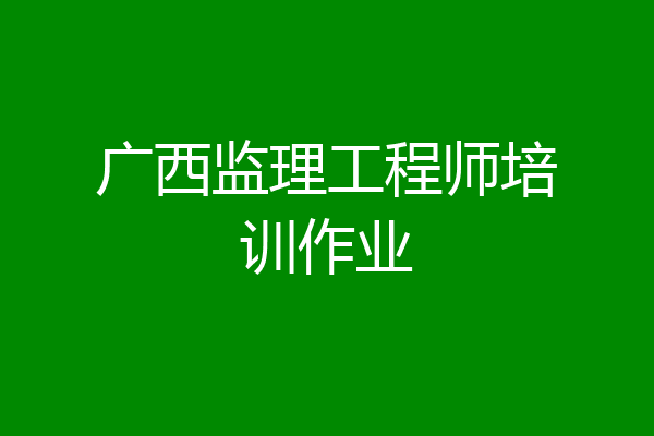 广西监理工程师培训作业