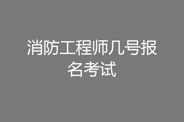 消防工程师几号报名考试