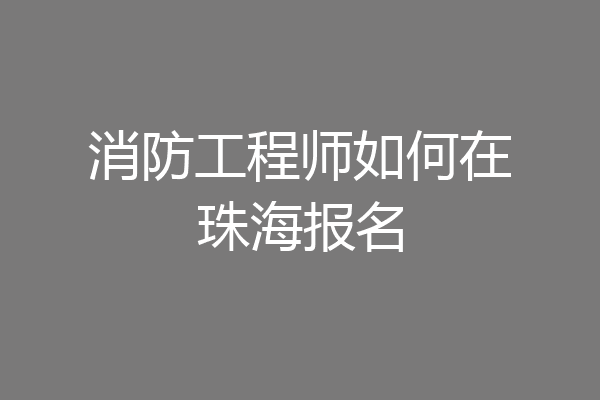 消防工程师如何在珠海报名