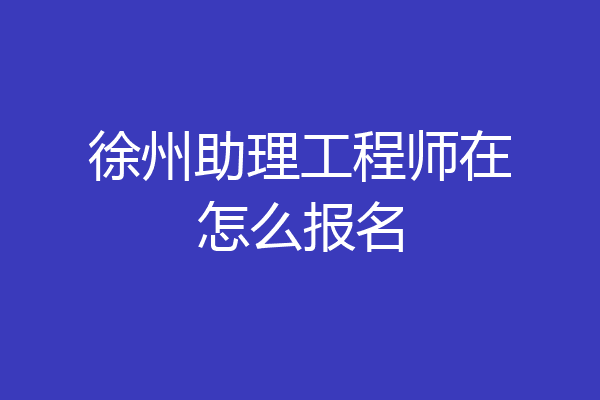 徐州助理工程师在怎么报名