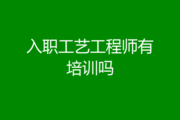入职工艺工程师有培训吗