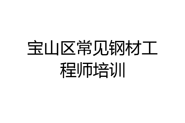 宝山区常见钢材工程师培训