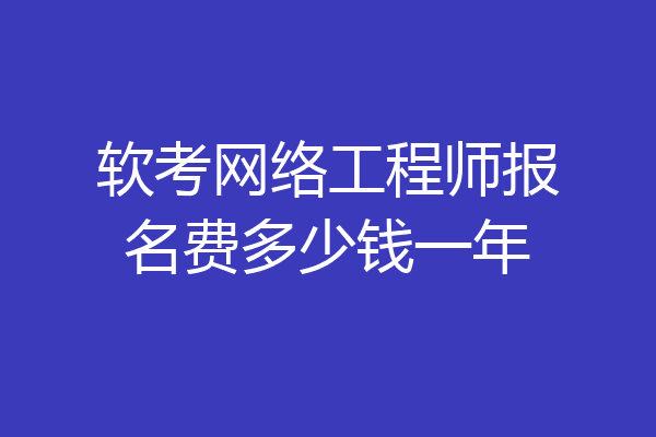 软考网络工程师报名费多少钱一年