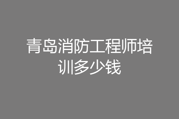 青岛消防工程师培训多少钱