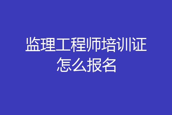 监理工程师培训证怎么报名