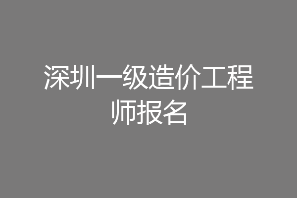 深圳一级造价工程师报名