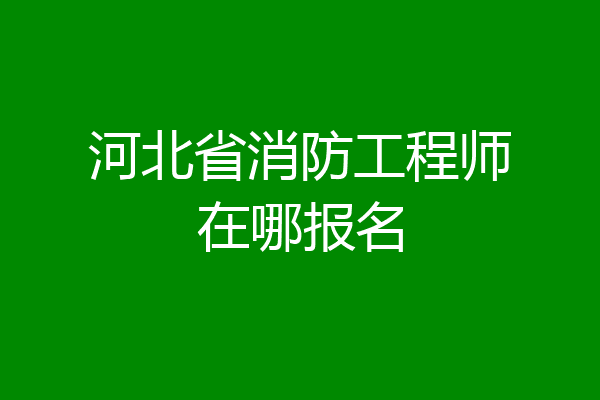 河北省消防工程师在哪报名