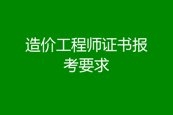 造价工程师证书报考要求
