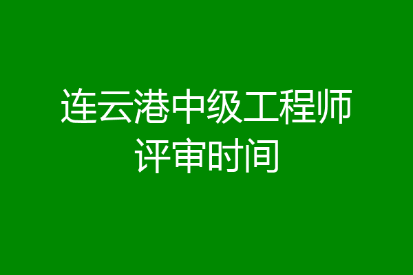 连云港中级工程师评审时间