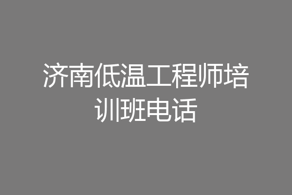 济南低温工程师培训班电话